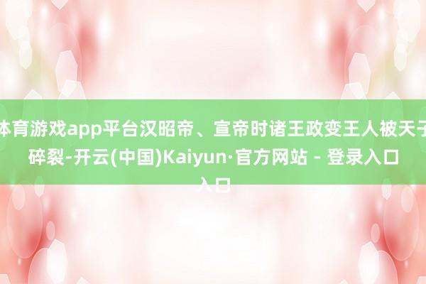 体育游戏app平台汉昭帝、宣帝时诸王政变王人被天子碎裂-开云(中国)Kaiyun·官方网站 - 登录入口