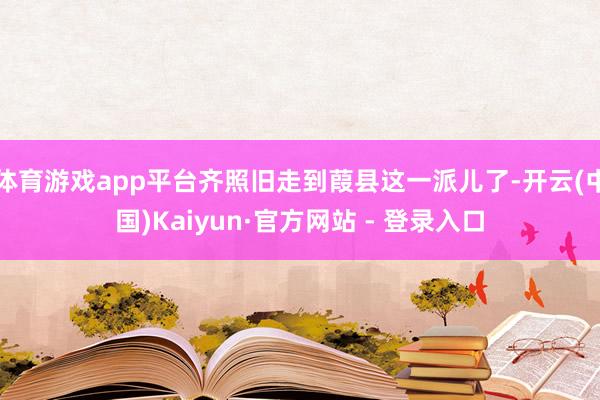 体育游戏app平台齐照旧走到葭县这一派儿了-开云(中国)Kaiyun·官方网站 - 登录入口