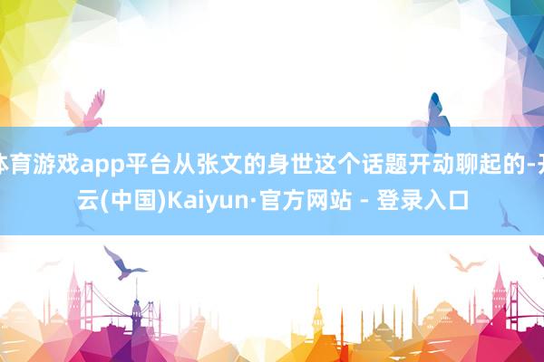 体育游戏app平台从张文的身世这个话题开动聊起的-开云(中国)Kaiyun·官方网站 - 登录入口