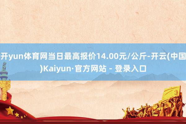 开yun体育网当日最高报价14.00元/公斤-开云(中国)Kaiyun·官方网站 - 登录入口