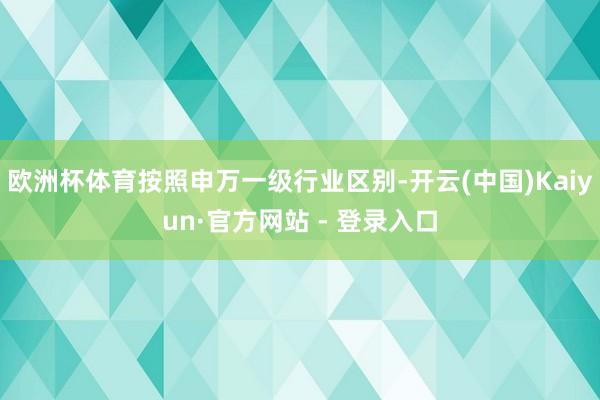 欧洲杯体育按照申万一级行业区别-开云(中国)Kaiyun·官方网站 - 登录入口