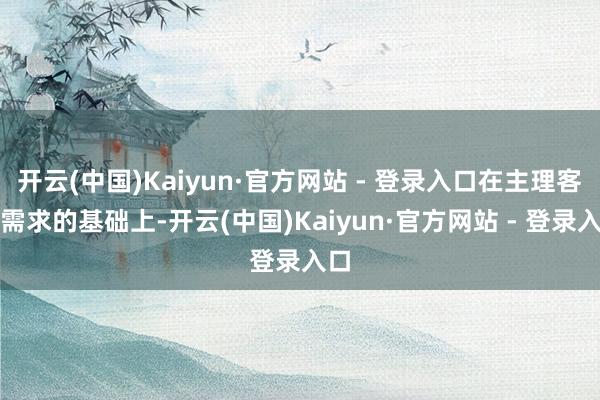 开云(中国)Kaiyun·官方网站 - 登录入口在主理客户需求的基础上-开云(中国)Kaiyun·官方网站 - 登录入口