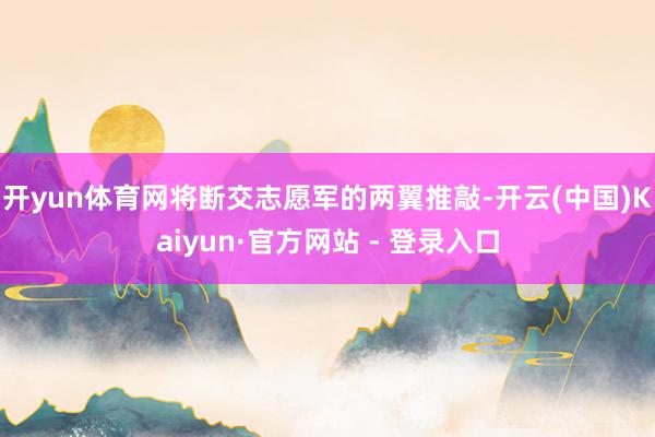 开yun体育网将断交志愿军的两翼推敲-开云(中国)Kaiyun·官方网站 - 登录入口