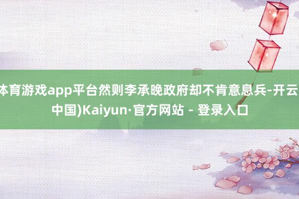 体育游戏app平台然则李承晚政府却不肯意息兵-开云(中国)Kaiyun·官方网站 - 登录入口