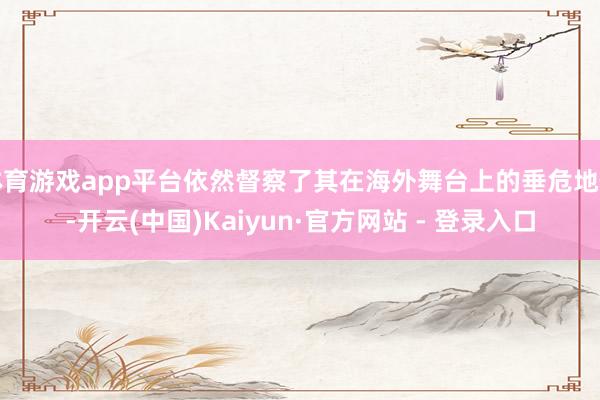 体育游戏app平台依然督察了其在海外舞台上的垂危地位-开云(中国)Kaiyun·官方网站 - 登录入口