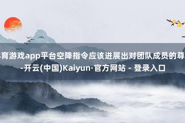 体育游戏app平台空降指令应该进展出对团队成员的尊重-开云(中国)Kaiyun·官方网站 - 登录入口