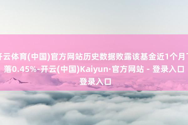 开云体育(中国)官方网站历史数据败露该基金近1个月下落0.45%-开云(中国)Kaiyun·官方网站 - 登录入口