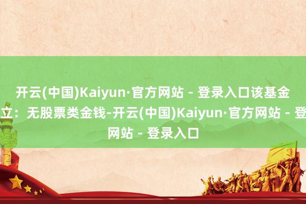 开云(中国)Kaiyun·官方网站 - 登录入口该基金金钱成立：无股票类金钱-开云(中国)Kaiyun·官方网站 - 登录入口