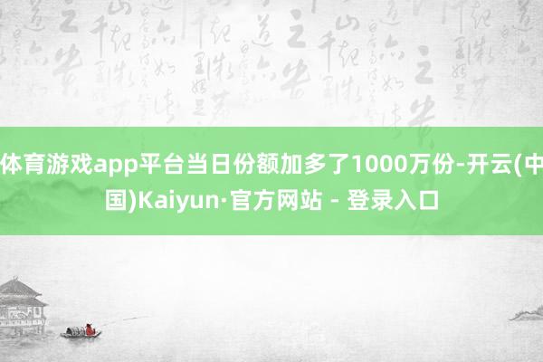 体育游戏app平台当日份额加多了1000万份-开云(中国)Kaiyun·官方网站 - 登录入口