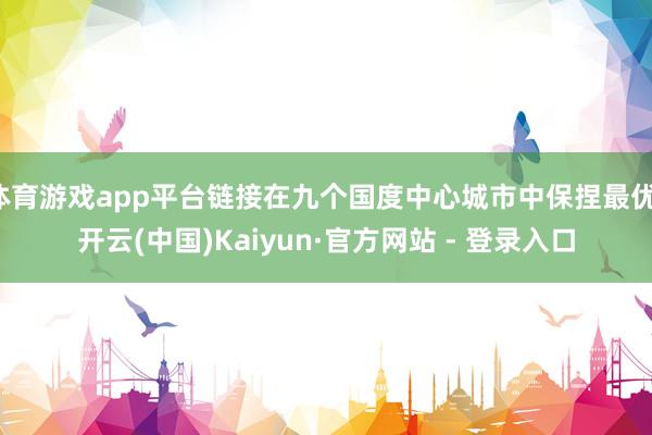 体育游戏app平台链接在九个国度中心城市中保捏最优-开云(中