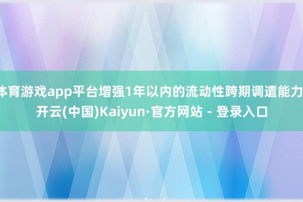 体育游戏app平台增强1年以内的流动性跨期调遣能力-开云(中