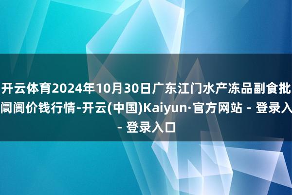 开云体育2024年10月30日广东江门水产冻品副食批发阛阓价钱行情-开云(中国)Kaiyun·官方网站 - 登录入口