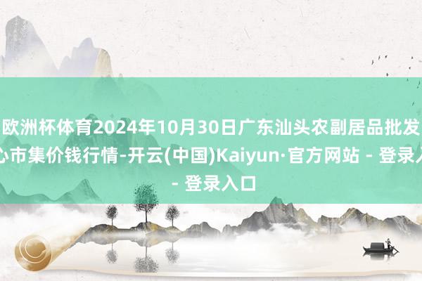 欧洲杯体育2024年10月30日广东汕头农副居品批发中心市集价钱行情-开云(中国)Kaiyun·官方网站 - 登录入口