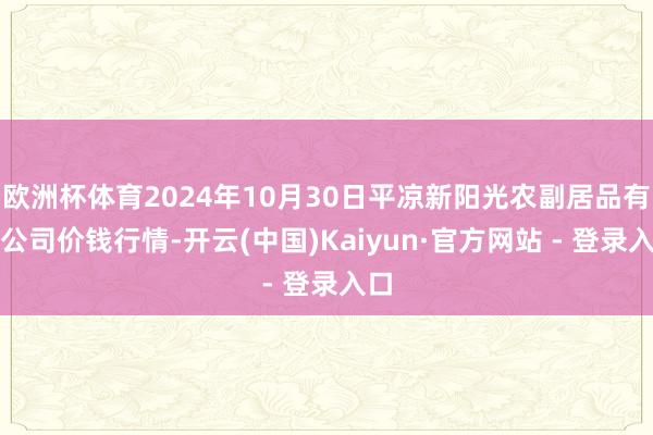 欧洲杯体育2024年10月30日平凉新阳光农副居品有限公司价