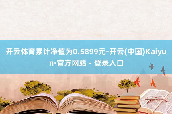 开云体育累计净值为0.5899元-开云(中国)Kaiyun·