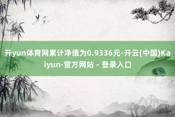 开yun体育网累计净值为0.9336元-开云(中国)Kaiyun·官方网站 - 登录入口