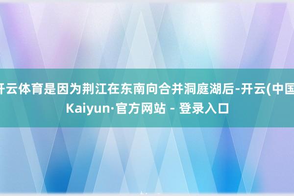 开云体育是因为荆江在东南向合并洞庭湖后-开云(中国)Kaiy