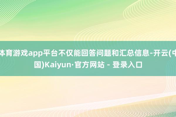 体育游戏app平台不仅能回答问题和汇总信息-开云(中国)Ka