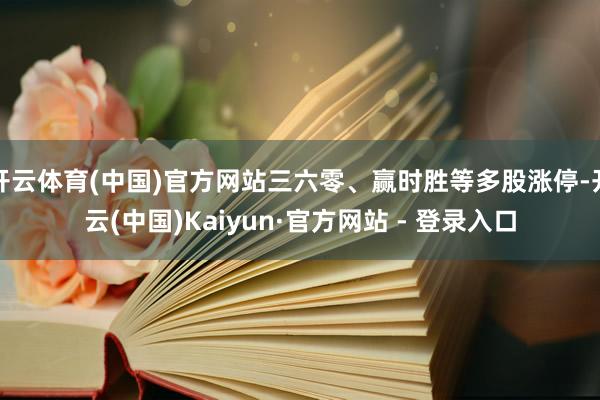 开云体育(中国)官方网站三六零、赢时胜等多股涨停-开云(中国