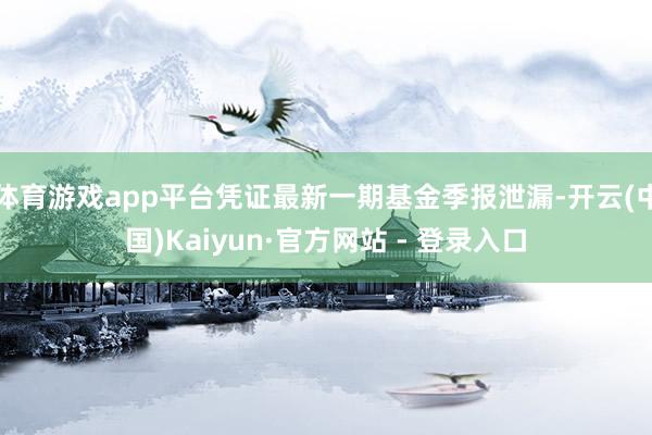 体育游戏app平台凭证最新一期基金季报泄漏-开云(中国)Ka