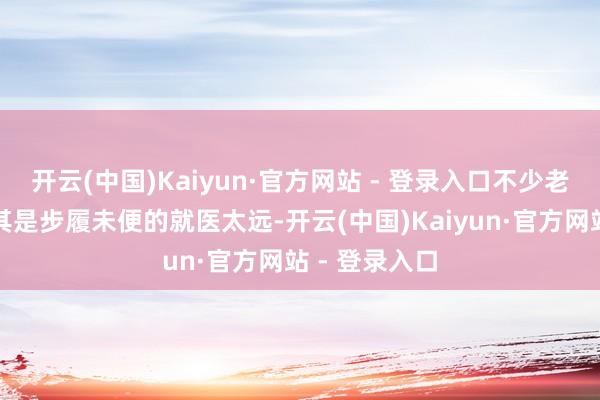 开云(中国)Kaiyun·官方网站 - 登录入口不少老东说念