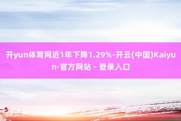 开yun体育网近1年下降1.29%-开云(中国)Kaiyun