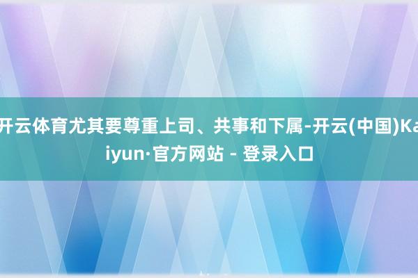 开云体育尤其要尊重上司、共事和下属-开云(中国)Kaiyun