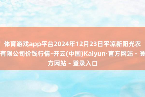 体育游戏app平台2024年12月23日平凉新阳光农副居品有