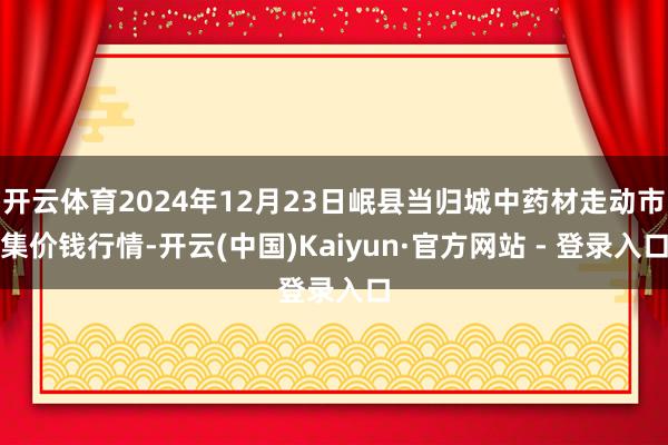 开云体育2024年12月23日岷县当归城中药材走动市集价钱行