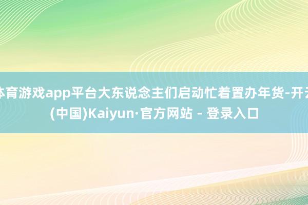 体育游戏app平台大东说念主们启动忙着置办年货-开云(中国)Kaiyun·官方网站 - 登录入口