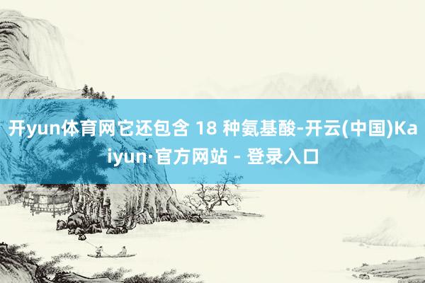 开yun体育网它还包含 18 种氨基酸-开云(中国)Kaiyun·官方网站 - 登录入口