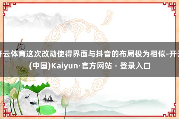 开云体育这次改动使得界面与抖音的布局极为相似-开云(中国)K