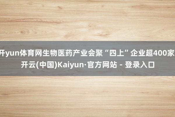 开yun体育网生物医药产业会聚“四上”企业超400家-开云(中国)Kaiyun·官方网站 - 登录入口