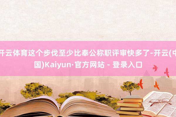 开云体育这个步伐至少比奉公称职评审快多了-开云(中国)Kaiyun·官方网站 - 登录入口