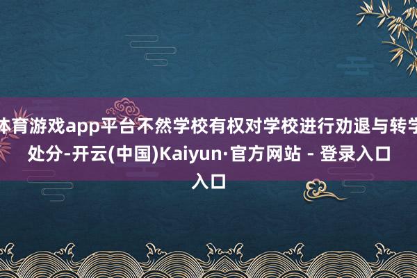 体育游戏app平台不然学校有权对学校进行劝退与转学处分-开云