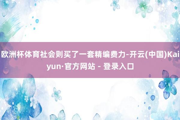 欧洲杯体育社会则买了一套精编费力-开云(中国)Kaiyun·