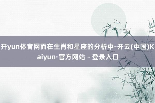 开yun体育网而在生肖和星座的分析中-开云(中国)Kaiyu