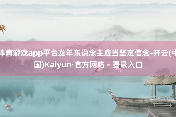 体育游戏app平台龙年东说念主应当坚定信念-开云(中国)Ka