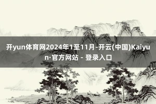 开yun体育网2024年1至11月-开云(中国)Kaiyun