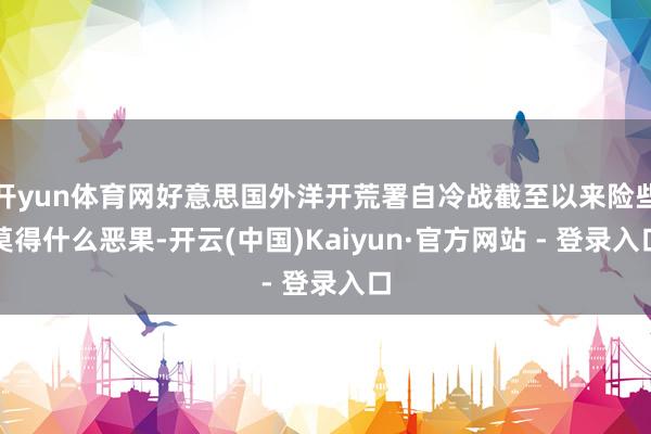 开yun体育网好意思国外洋开荒署自冷战截至以来险些莫得什么恶