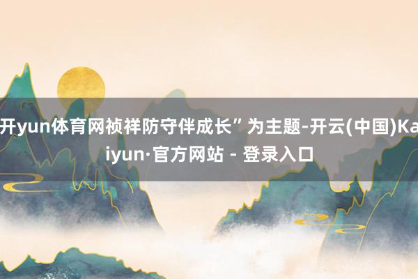 开yun体育网祯祥防守伴成长”为主题-开云(中国)Kaiyun·官方网站 - 登录入口