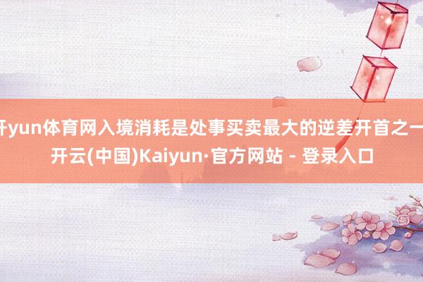 开yun体育网入境消耗是处事买卖最大的逆差开首之一-开云(中 开yun体育网入境消耗是处事买卖最大的逆差开首之一-开云(中