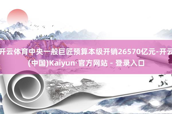 开云体育中央一般巨匠预算本级开销26570亿元-开云(中国) 开云体育中央一般巨匠预算本级开销26570亿元-开云(中国)