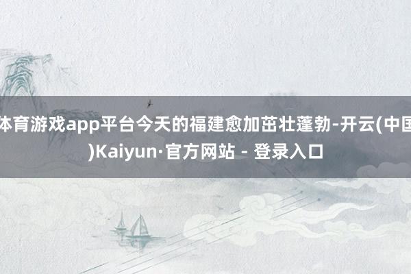体育游戏app平台今天的福建愈加茁壮蓬勃-开云(中国)Kaiyun·官方网站 - 登录入口