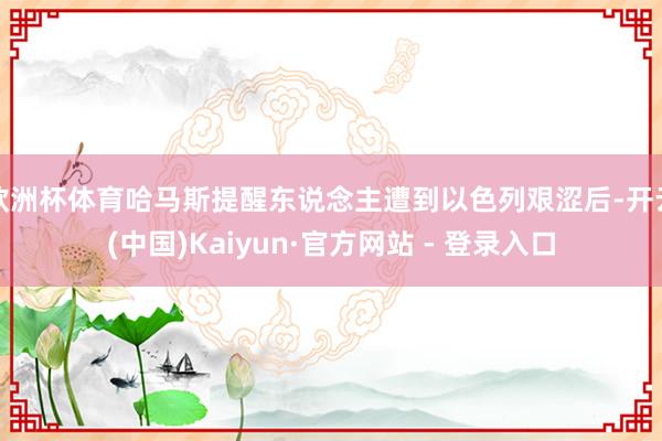 欧洲杯体育哈马斯提醒东说念主遭到以色列艰涩后-开云(中国)Kaiyun·官方网站 - 登录入口