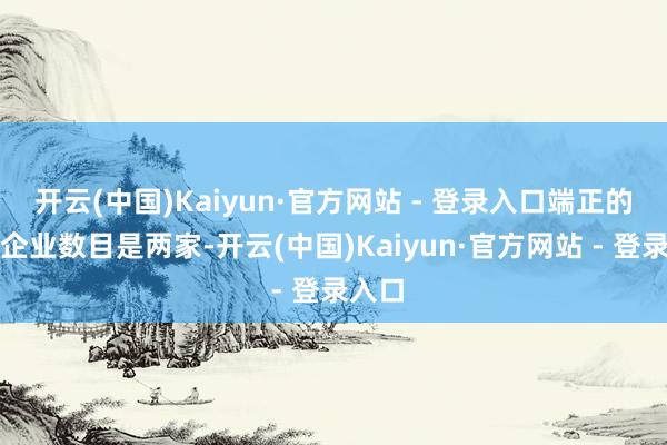 开云(中国)Kaiyun·官方网站 - 登录入口端正的坐褥企业数目是两家-开云(中国)Kaiyun·官方网站 - 登录入口