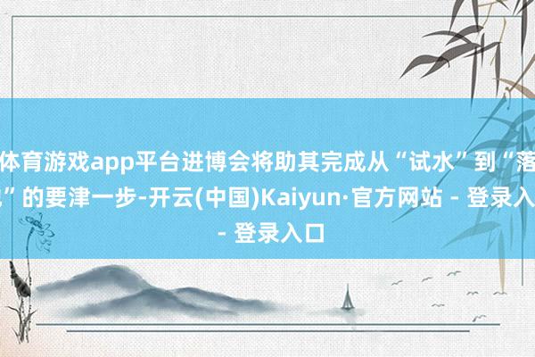 体育游戏app平台进博会将助其完成从“试水”到“落地”的要津