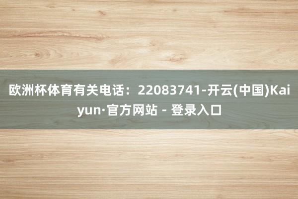 欧洲杯体育有关电话：22083741-开云(中国)Kaiyu