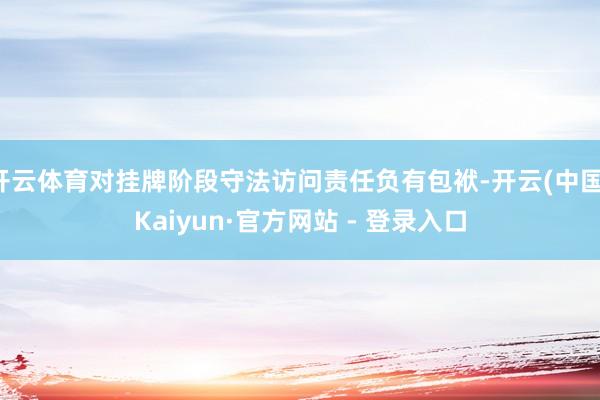 开云体育对挂牌阶段守法访问责任负有包袱-开云(中国)Kaiy