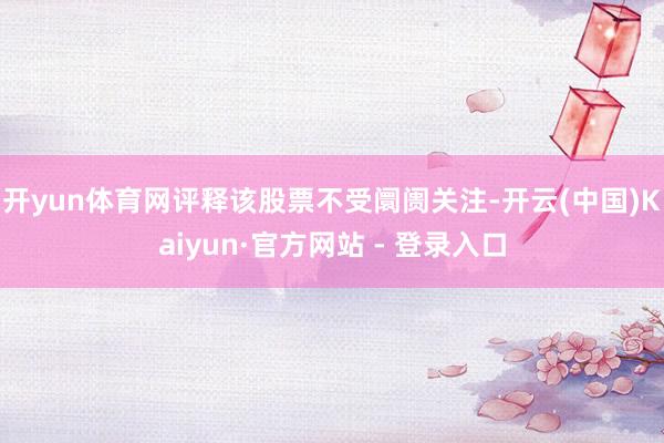 开yun体育网评释该股票不受阛阓关注-开云(中国)Kaiyun·官方网站 - 登录入口